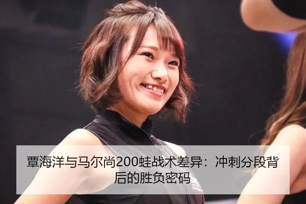 覃海洋与马尔尚200蛙战术差异：冲刺分段背后的胜负密码